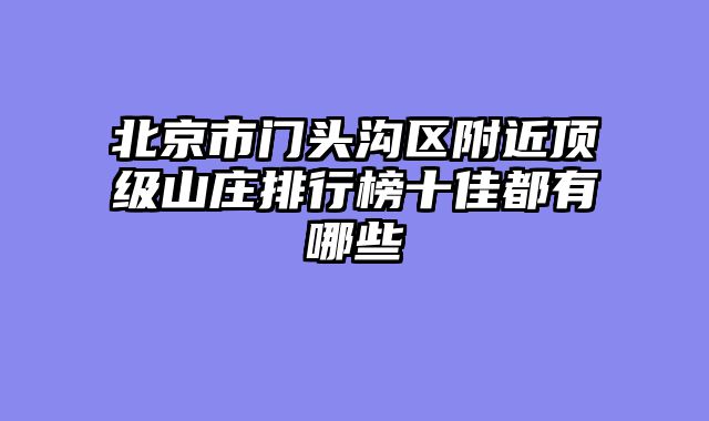 北京市门头沟区附近顶级山庄排行榜十佳都有哪些