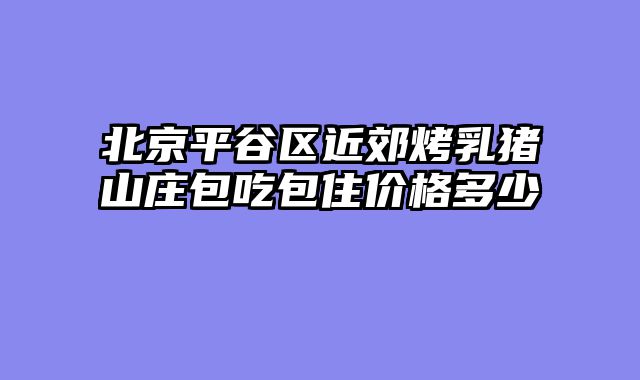 北京平谷区近郊烤乳猪山庄包吃包住价格多少