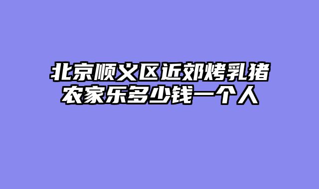 北京顺义区近郊烤乳猪农家乐多少钱一个人