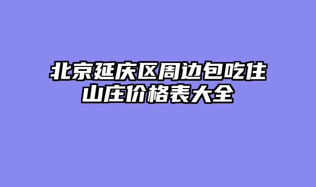 北京延庆区周边包吃住山庄价格表大全