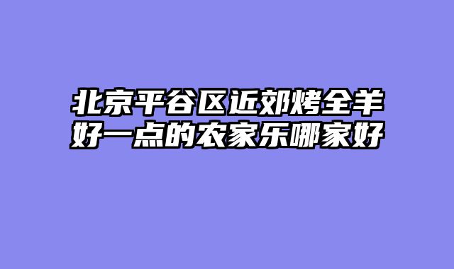 北京平谷区近郊烤全羊好一点的农家乐哪家好