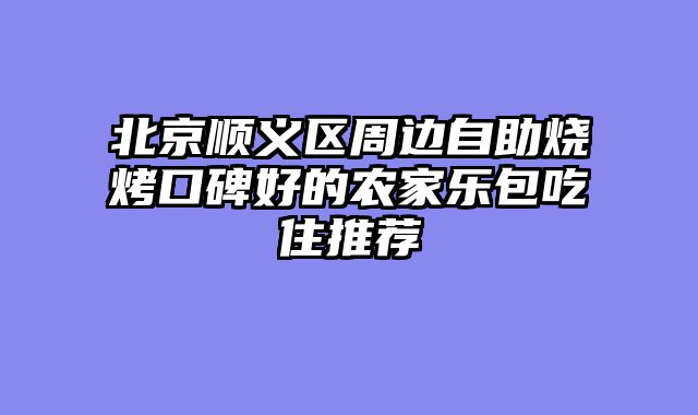北京顺义区周边自助烧烤口碑好的农家乐包吃住推荐