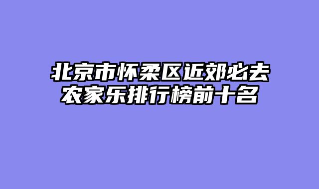 北京市怀柔区近郊必去农家乐排行榜前十名