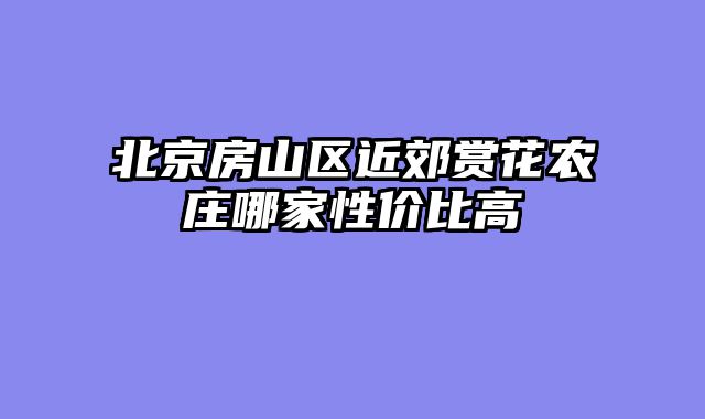 北京房山区近郊赏花农庄哪家性价比高