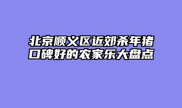 北京顺义区近郊杀年猪口碑好的农家乐大盘点