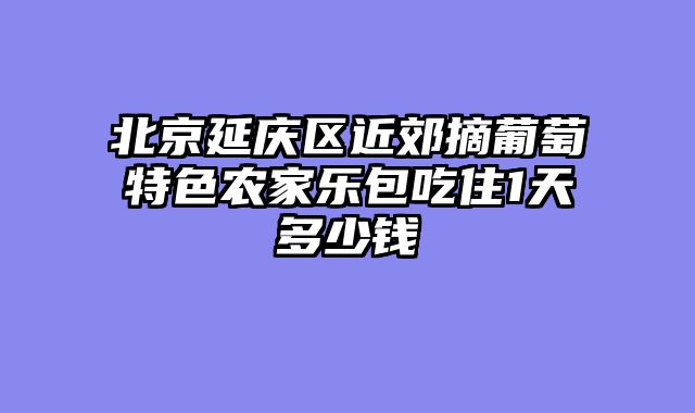 北京延庆区近郊摘葡萄特色农家乐包吃住1天多少钱