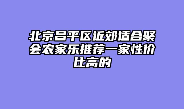 北京昌平区近郊适合聚会农家乐推荐一家性价比高的