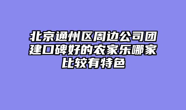 北京通州区周边公司团建口碑好的农家乐哪家比较有特色