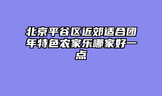 北京平谷区近郊适合团年特色农家乐哪家好一点