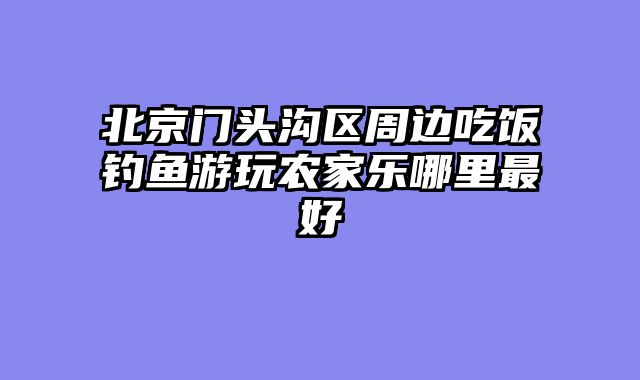 北京门头沟区周边吃饭钓鱼游玩农家乐哪里最好