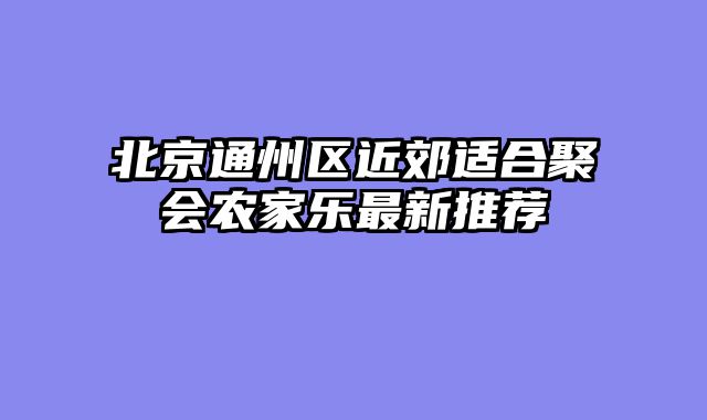 北京通州区近郊适合聚会农家乐最新推荐