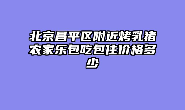 北京昌平区附近烤乳猪农家乐包吃包住价格多少