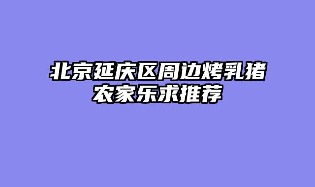 北京延庆区周边烤乳猪农家乐求推荐