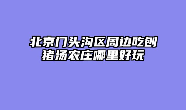 北京门头沟区周边吃刨猪汤农庄哪里好玩