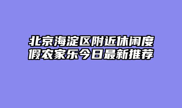 北京海淀区附近休闲度假农家乐今日最新推荐