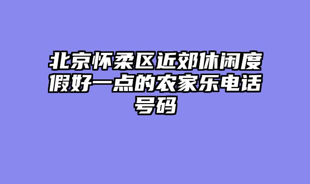北京怀柔区近郊休闲度假好一点的农家乐电话号码