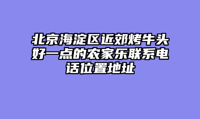 北京海淀区近郊烤牛头好一点的农家乐联系电话位置地址
