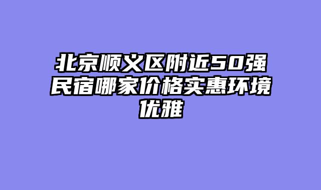 北京顺义区附近50强民宿哪家价格实惠环境优雅