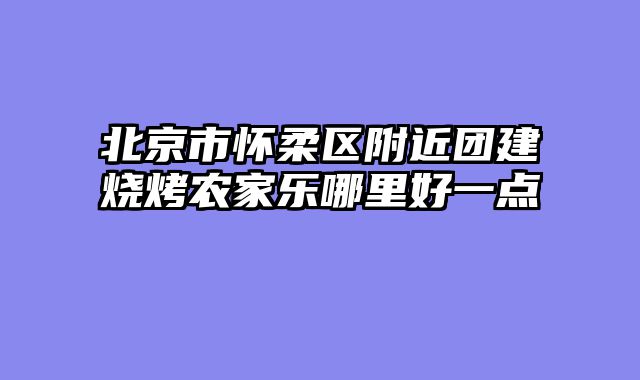 北京市怀柔区附近团建烧烤农家乐哪里好一点
