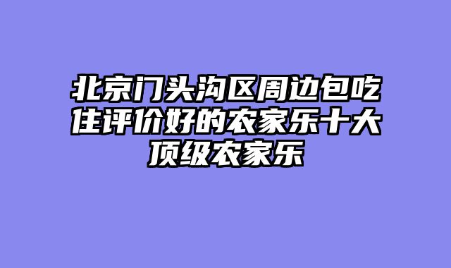 北京门头沟区周边包吃住评价好的农家乐十大顶级农家乐