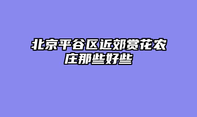 北京平谷区近郊赏花农庄那些好些