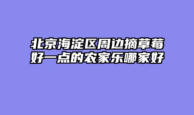北京海淀区周边摘草莓好一点的农家乐哪家好