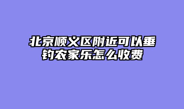 北京顺义区附近可以垂钓农家乐怎么收费