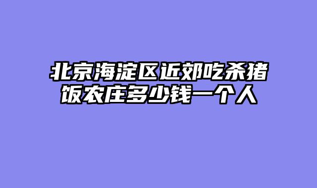 北京海淀区近郊吃杀猪饭农庄多少钱一个人