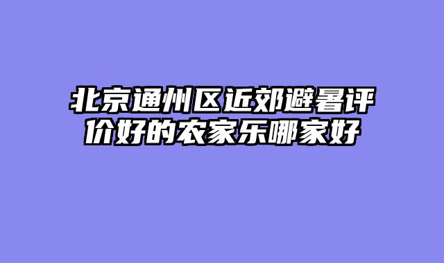 北京通州区近郊避暑评价好的农家乐哪家好