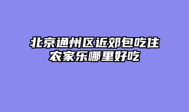 北京通州区近郊包吃住农家乐哪里好吃
