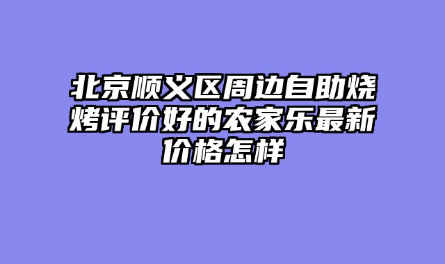 北京顺义区周边自助烧烤评价好的农家乐最新价格怎样