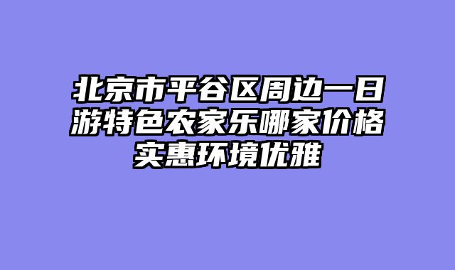北京市平谷区周边一日游特色农家乐哪家价格实惠环境优雅