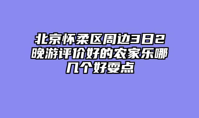 北京怀柔区周边3日2晚游评价好的农家乐哪几个好耍点