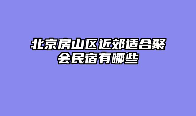 北京房山区近郊适合聚会民宿有哪些