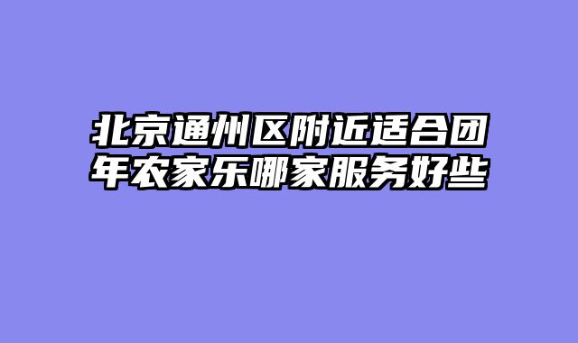 北京通州区附近适合团年农家乐哪家服务好些