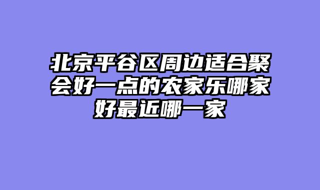 北京平谷区周边适合聚会好一点的农家乐哪家好最近哪一家