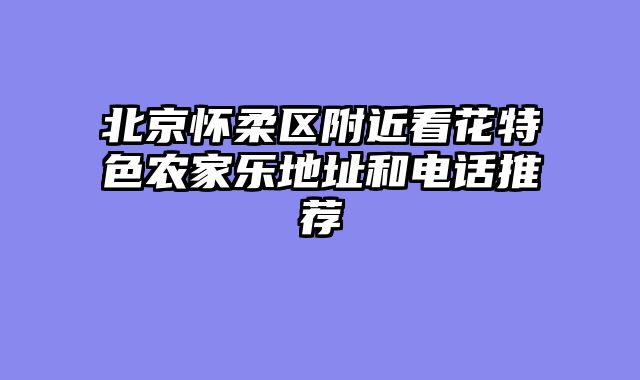北京怀柔区附近看花特色农家乐地址和电话推荐