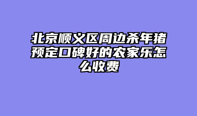 北京顺义区周边杀年猪预定口碑好的农家乐怎么收费