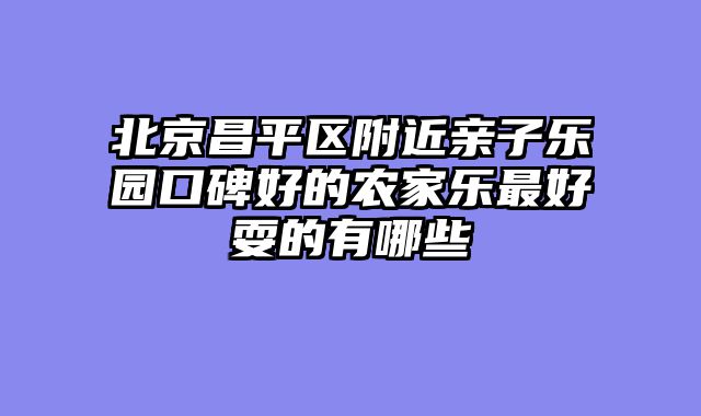 北京昌平区附近亲子乐园口碑好的农家乐最好耍的有哪些