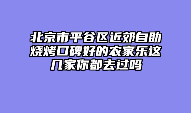 北京市平谷区近郊自助烧烤口碑好的农家乐这几家你都去过吗
