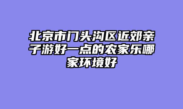 北京市门头沟区近郊亲子游好一点的农家乐哪家环境好