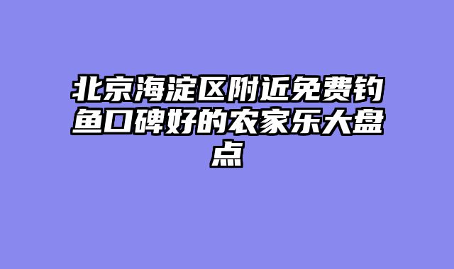 北京海淀区附近免费钓鱼口碑好的农家乐大盘点