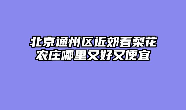 北京通州区近郊看梨花农庄哪里又好又便宜
