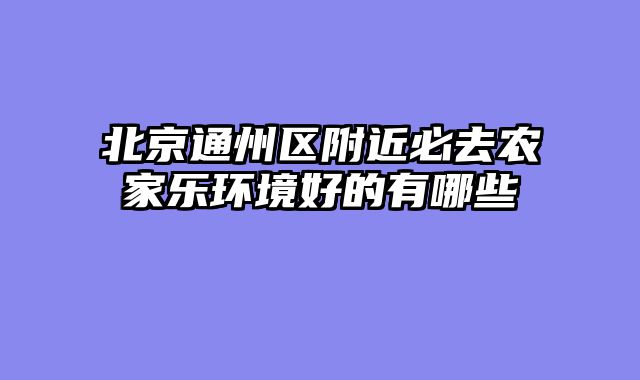 北京通州区附近必去农家乐环境好的有哪些