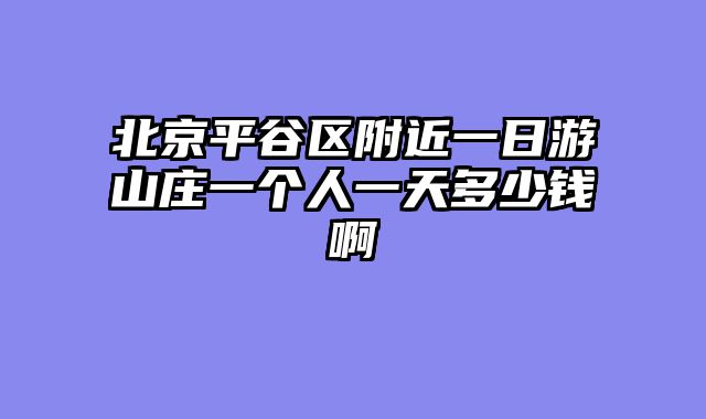 北京平谷区附近一日游山庄一个人一天多少钱啊