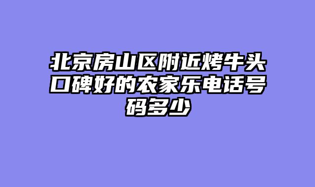 北京房山区附近烤牛头口碑好的农家乐电话号码多少