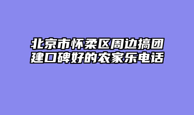 北京市怀柔区周边搞团建口碑好的农家乐电话