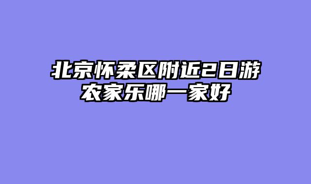 北京怀柔区附近2日游农家乐哪一家好