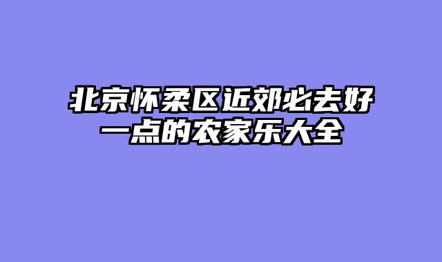北京怀柔区近郊必去好一点的农家乐大全