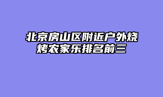 北京房山区附近户外烧烤农家乐排名前三